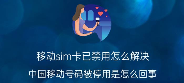 移动sim卡已禁用怎么解决 中国移动号码被停用是怎么回事？